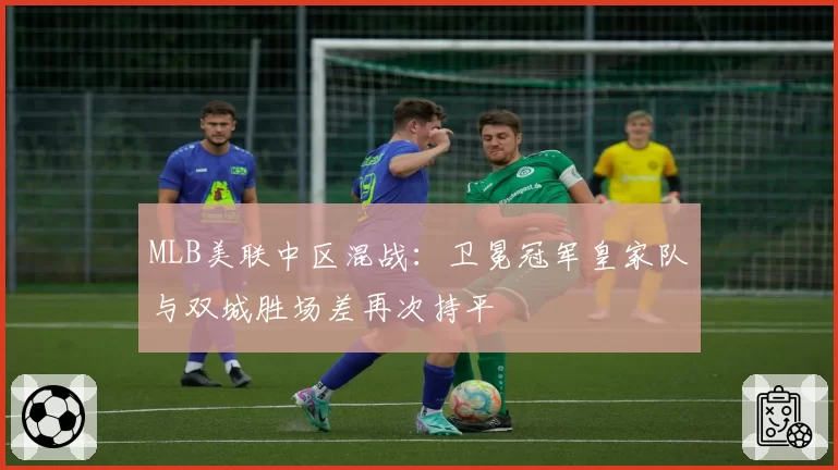 MLB美联中区混战:卫冕冠军皇家队与双城胜场差再次持平