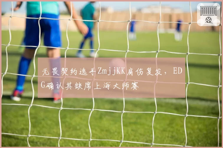 无畏契约选手ZmjjKK肩伤复发，EDG确认其缺席上海大师赛