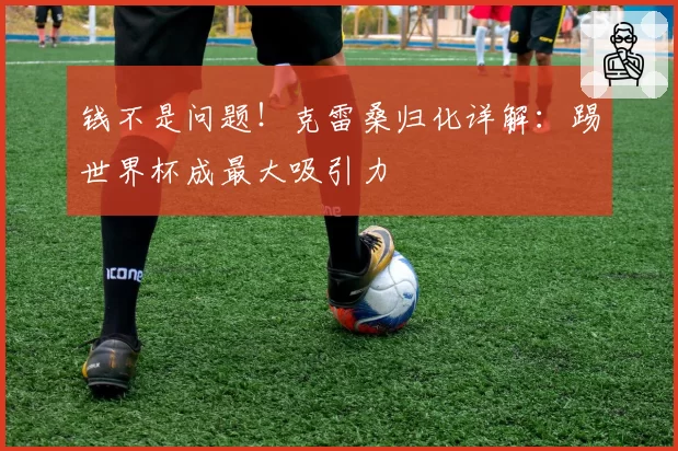 钱不是问题！克雷桑归化详解：踢世界杯成最大吸引力