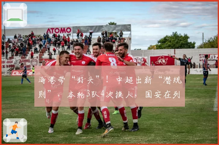海港带“好头”！中超出新“潜规则”，本轮3队4次换人，国安在列