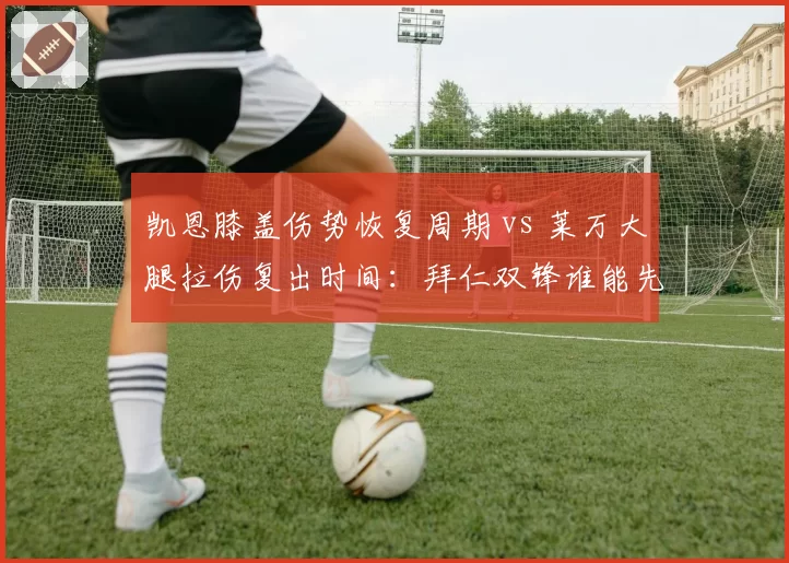 凯恩膝盖伤势恢复周期 vs 莱万大腿拉伤复出时间：拜仁双锋谁能先战欧冠？