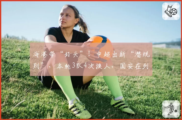 海港带“好头”！中超出新“潜规则”，本轮3队4次换人，国安在列