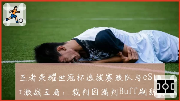 王者荣耀世冠杯选拔赛狼队与eStar激战五局，裁判因漏判Buff刷新时间道歉