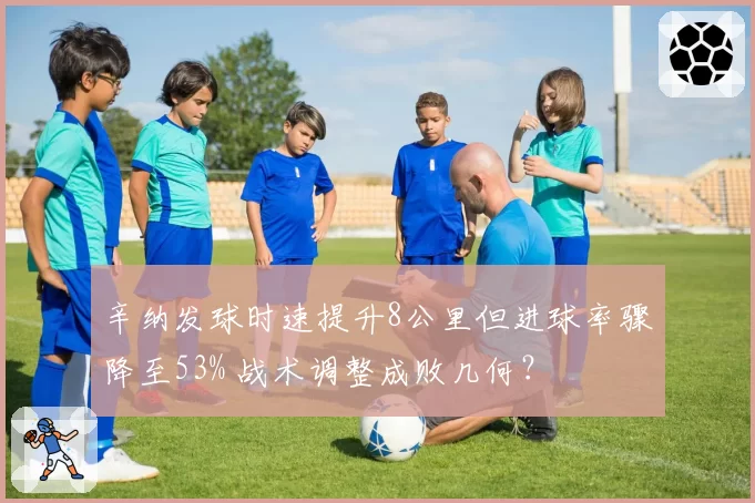 辛纳发球时速提升8公里但进球率骤降至53% 战术调整成败几何？