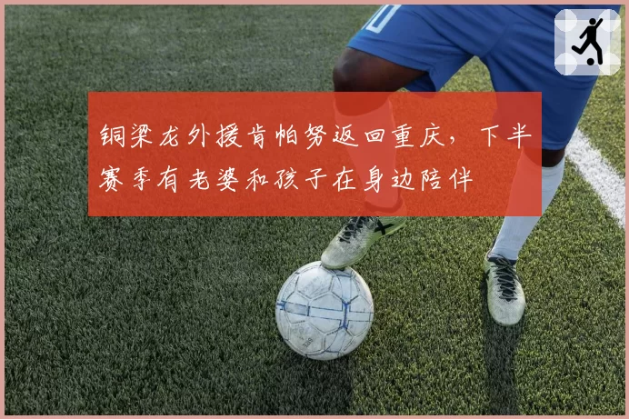 铜梁龙外援肯帕努返回重庆，下半赛季有老婆和孩子在身边陪伴