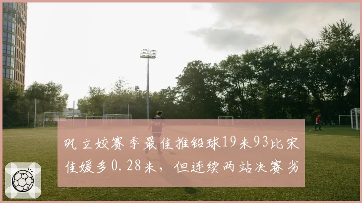 巩立姣赛季最佳推铅球19米93比宋佳媛多0.28米,但连续两站决赛劣势轮次输对手