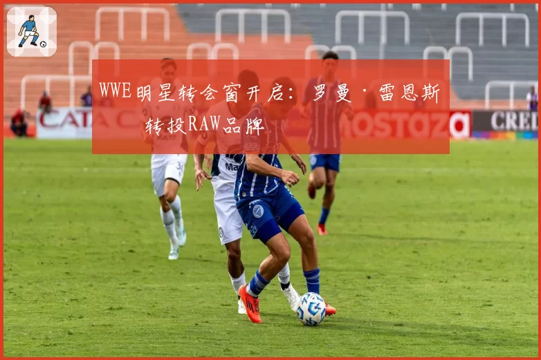 WWE明星转会窗开启:罗曼·雷恩斯或转投RAW品牌