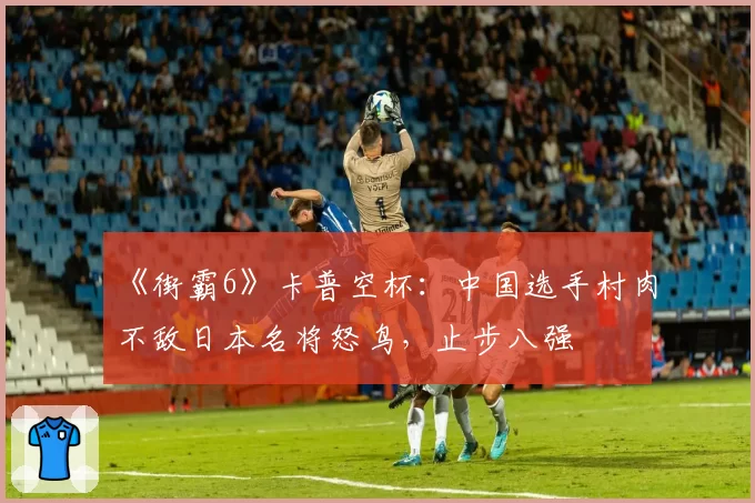 《街霸6》卡普空杯：中国选手村肉不敌日本名将怒鸟，止步八强