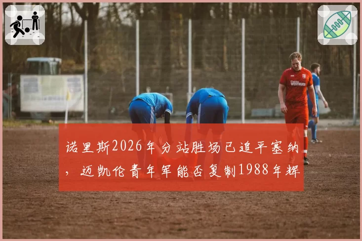 诺里斯2026年分站胜场已追平塞纳,迈凯伦青年军能否复制1988年辉煌?