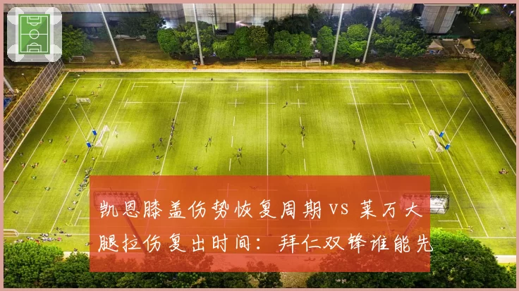 凯恩膝盖伤势恢复周期 vs 莱万大腿拉伤复出时间：拜仁双锋谁能先战欧冠？
