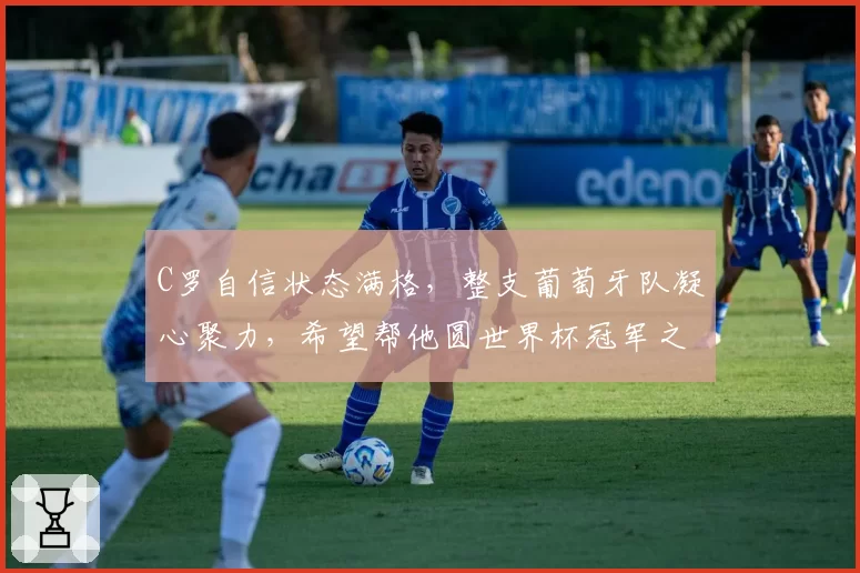 C罗自信状态满格，整支葡萄牙队凝心聚力，希望帮他圆世界杯冠军之梦
