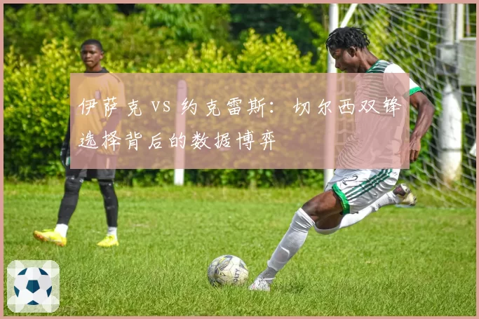 伊萨克 vs 约克雷斯：切尔西双锋选择背后的数据博弈