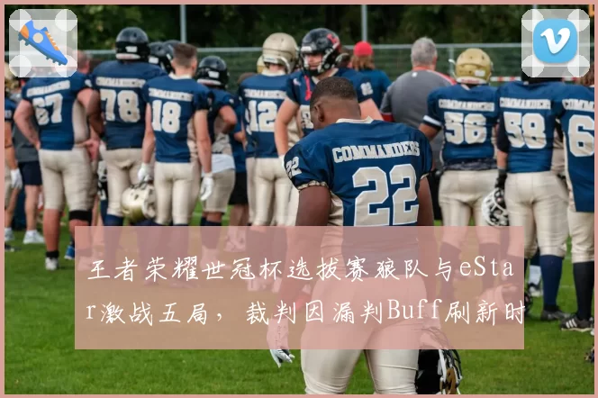 王者荣耀世冠杯选拔赛狼队与eStar激战五局，裁判因漏判Buff刷新时间道歉